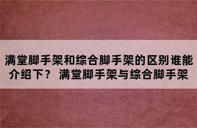 满堂脚手架和综合脚手架的区别谁能介绍下？ 满堂脚手架与综合脚手架